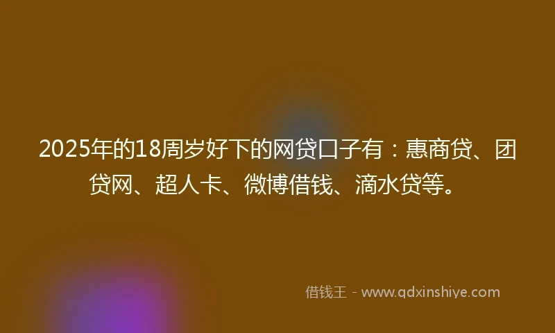 2025年的18周岁好下的网贷口子有：惠商贷、团贷网、超人卡、微博借钱、滴水贷等。