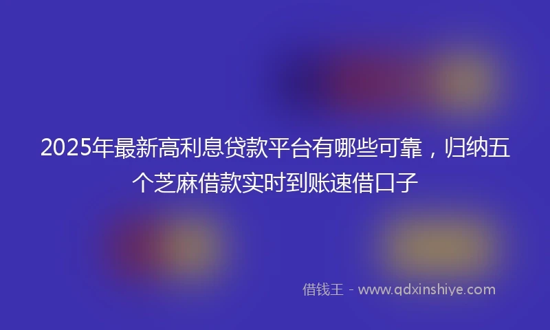 2025年最新高利息贷款平台有哪些可靠，归纳五个芝麻借款实时到账速借口子