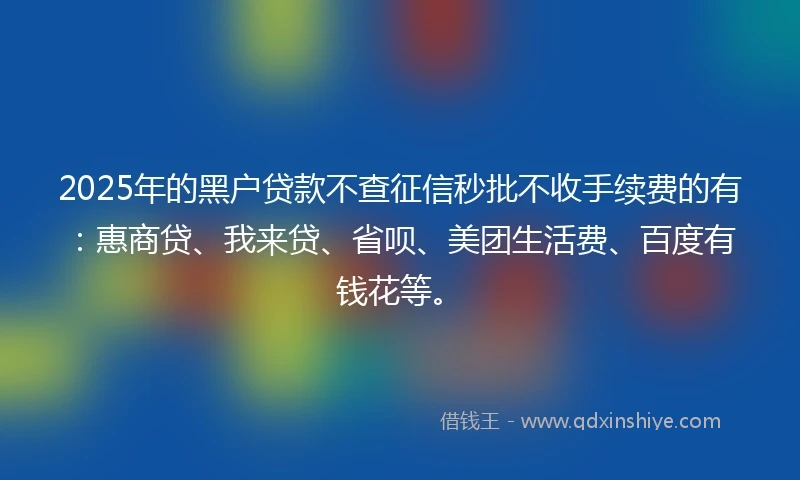 2025年的黑户贷款不查征信秒批不收手续费的有:惠商贷、我来贷、省呗、美团生活费、百度有钱花等。