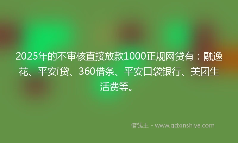 2025年的不审核直接放款1000正规网贷有:融逸花、平安i贷、360借条、平安口袋银行、美团生活费等。