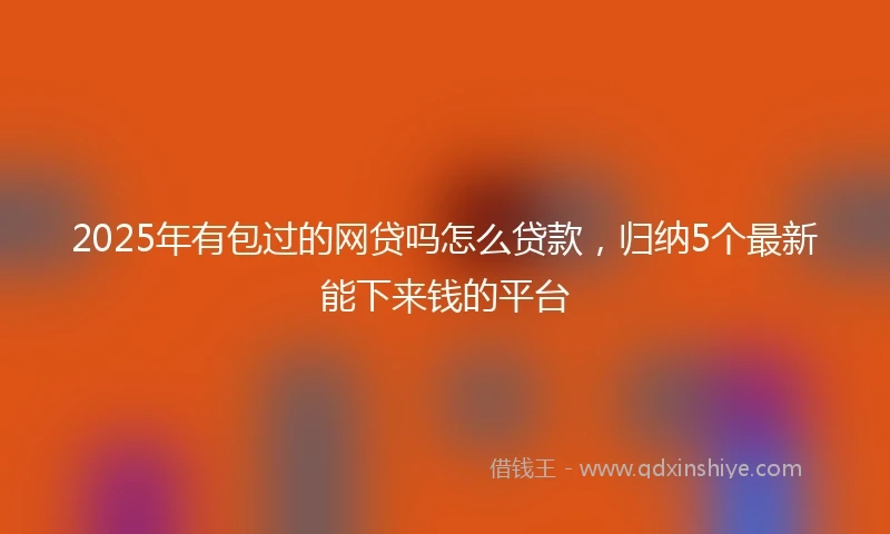 2025年有包过的网贷吗怎么贷款，归纳5个最新能下来钱的平台