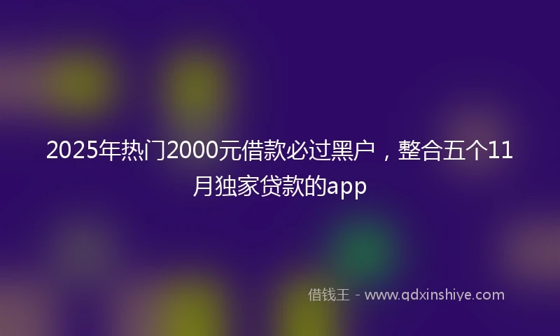 2025年热门2000元借款必过黑户,整合五个11月独家贷款的app