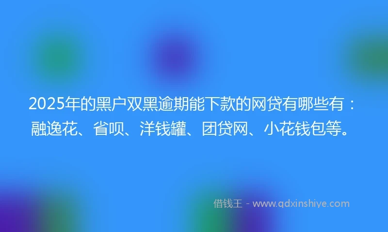 2025年的黑户双黑逾期能下款的网贷有哪些有：融逸花、省呗、洋钱罐、团贷网、小花钱包等。