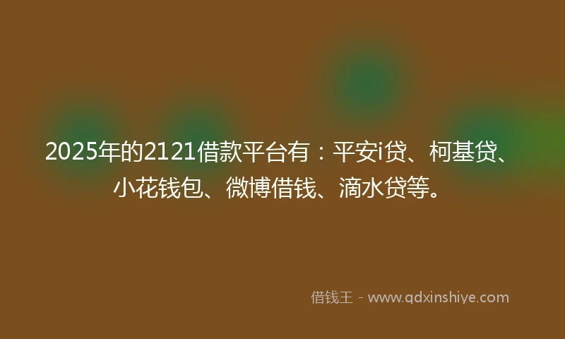 2025年的2121借款平台有：平安i贷、柯基贷、小花钱包、微博借钱、滴水贷等。