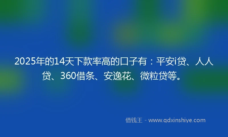 2025年的14天下款率高的口子有：平安i贷、人人贷、360借条、安逸花、微粒贷等。
