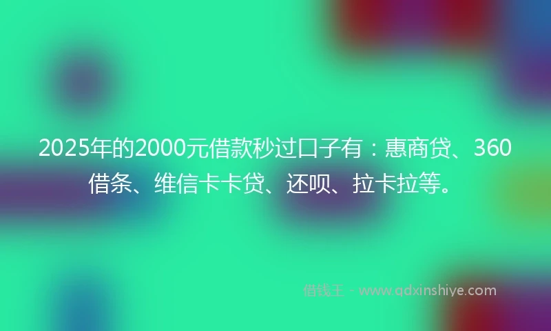 2025年的2000元借款秒过口子有：惠商贷、360借条、维信卡卡贷、还呗、拉卡拉等。