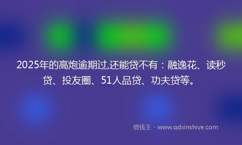 2025年的高炮逾期过,还能贷不有：融逸花、读秒贷、投友圈、51人品贷、功夫贷等。