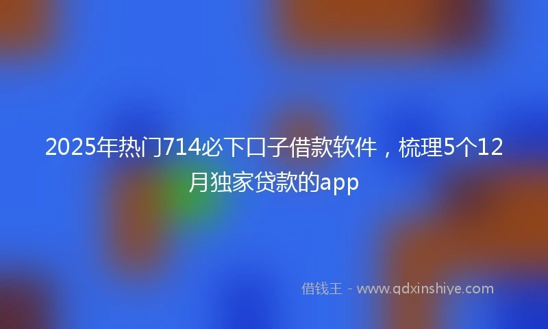 2025年热门714必下口子借款软件，梳理5个12月独家贷款的app