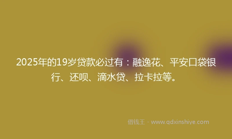 2025年的19岁贷款必过有：融逸花、平安口袋银行、还呗、滴水贷、拉卡拉等。