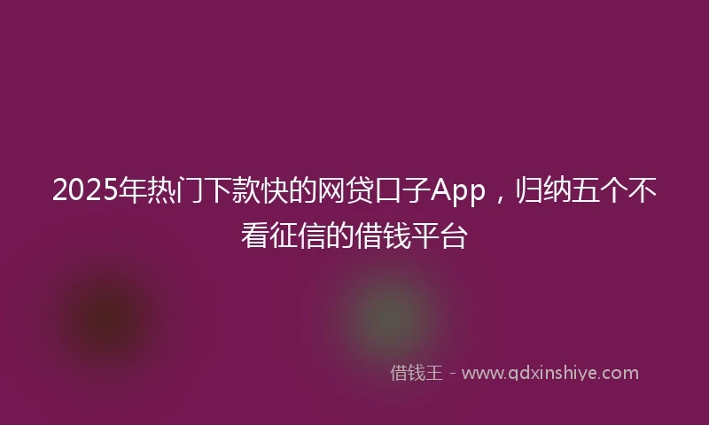 2025年热门下款快的网贷口子App，归纳五个不看征信的借钱平台