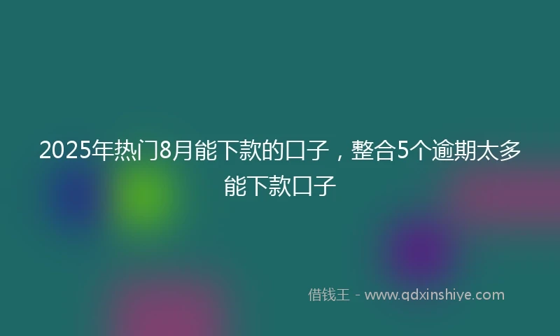 2025年热门8月能下款的口子，整合5个逾期太多能下款口子