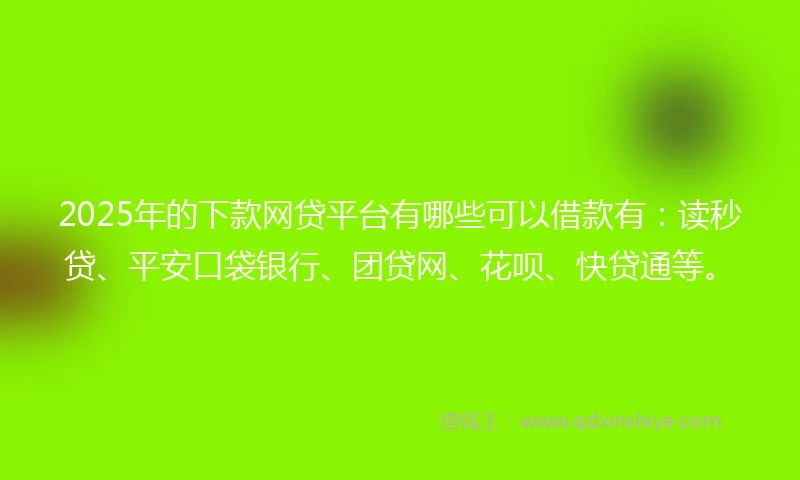 2025年的下款网贷平台有哪些可以借款有：读秒贷、平安口袋银行、团贷网、花呗、快贷通等。