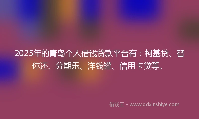2025年的青岛个人借钱贷款平台有：柯基贷、替你还、分期乐、洋钱罐、信用卡贷等。