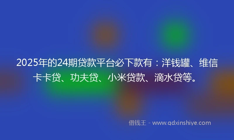 2025年的24期贷款平台必下款有：洋钱罐、维信卡卡贷、功夫贷、小米贷款、滴水贷等。