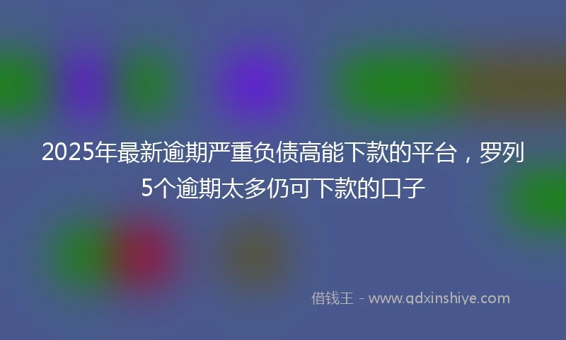 2025年最新逾期严重负债高能下款的平台，罗列5个逾期太多仍可下款的口子