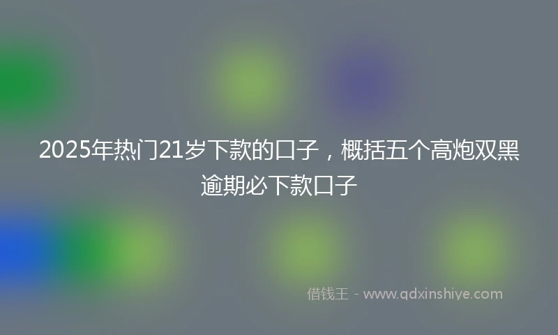 2025年热门21岁下款的口子，概括五个高炮双黑逾期必下款口子
