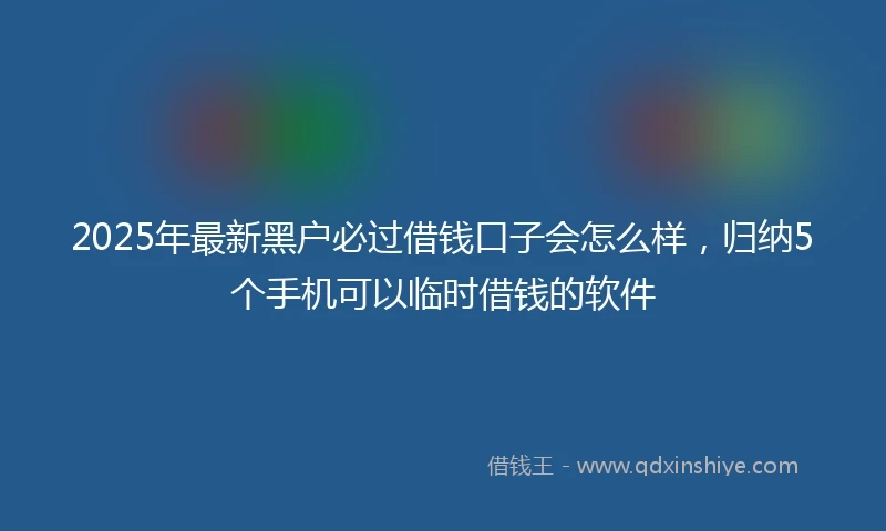 2025年最新黑户必过借钱口子会怎么样，归纳5个手机可以临时借钱的软件