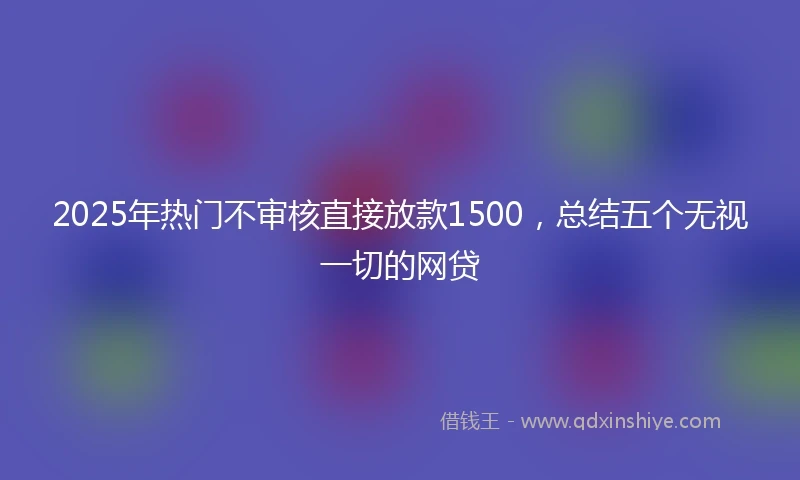 2025年热门不审核直接放款1500,总结五个无视一切的网贷