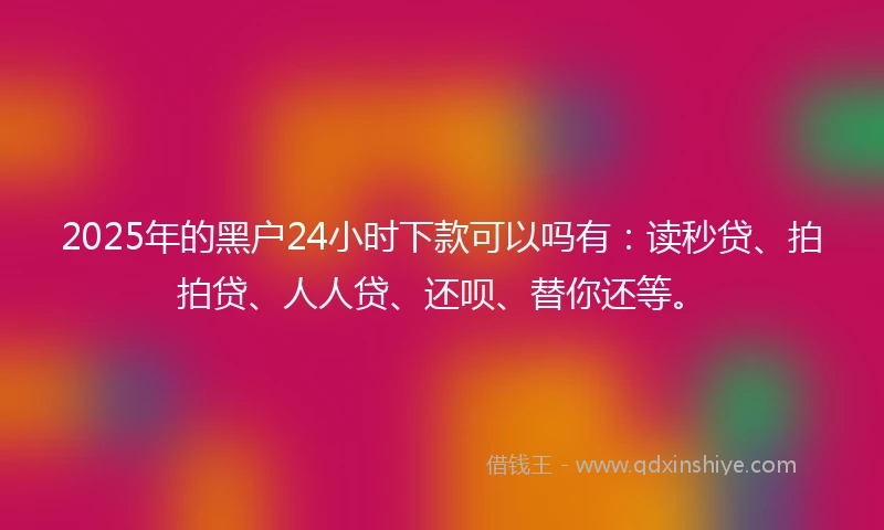 2025年的黑户24小时下款可以吗有：读秒贷、拍拍贷、人人贷、还呗、替你还等。