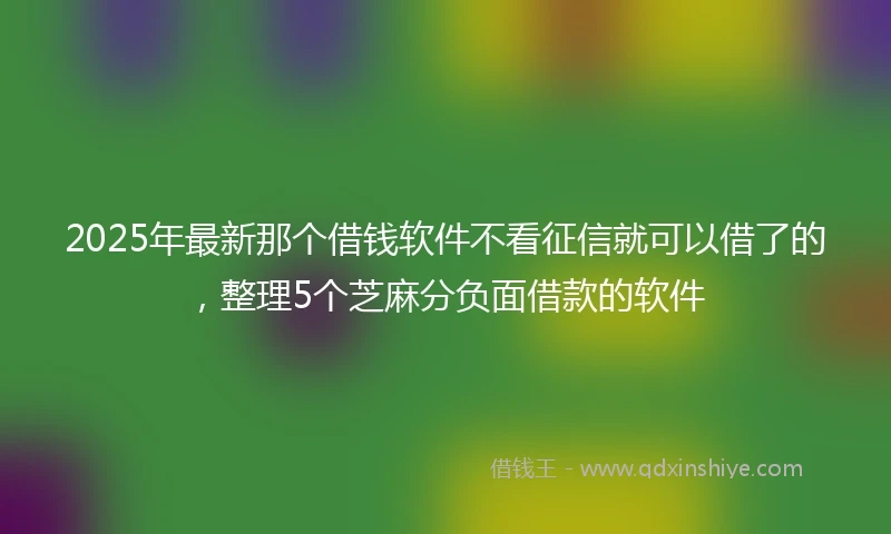 2025年最新那个借钱软件不看征信就可以借了的，整理5个芝麻分负面借款的软件