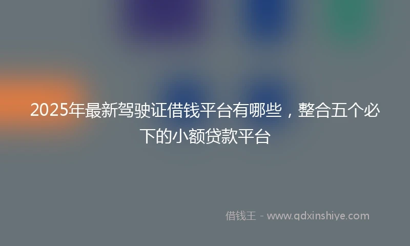 2025年最新驾驶证借钱平台有哪些，整合五个必下的小额贷款平台