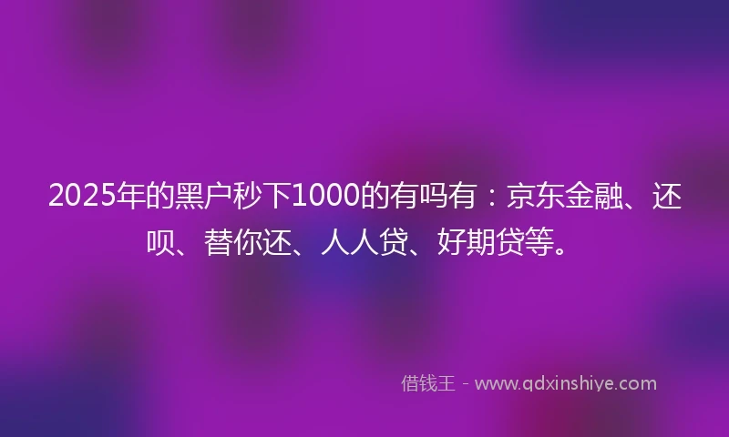 2025年的黑户秒下1000的有吗有：京东金融、还呗、替你还、人人贷、好期贷等。