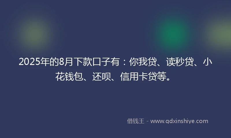 2025年的8月下款口子有：你我贷、读秒贷、小花钱包、还呗、信用卡贷等。