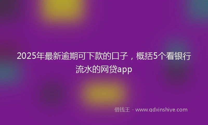 2025年最新逾期可下款的口子，概括5个看银行流水的网贷app