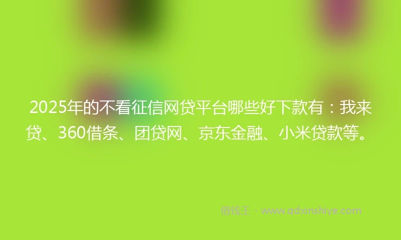 2025年的不看征信网贷平台哪些好下款有:我来贷、360借条、团贷网、京东金融、小米贷款等。