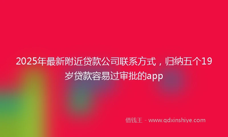 2025年最新附近贷款公司联系方式，归纳五个19岁贷款容易过审批的app