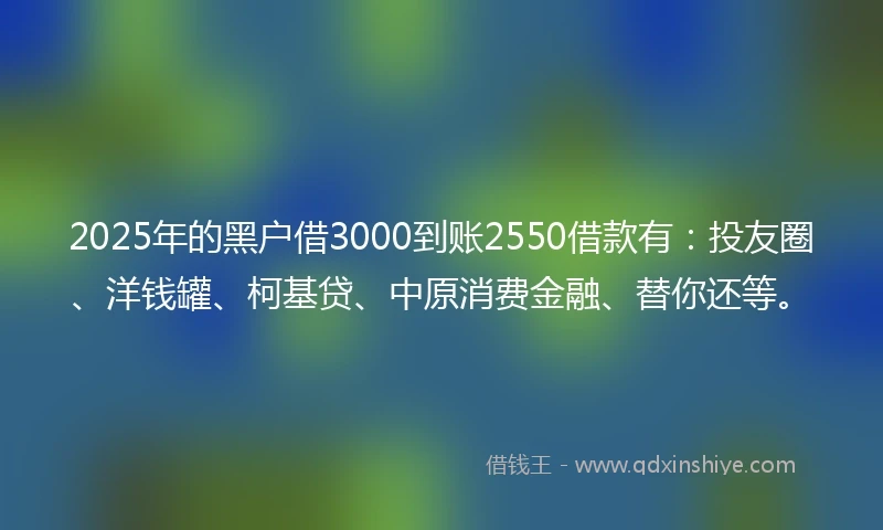 2025年的黑户借3000到账2550借款有：投友圈、洋钱罐、柯基贷、中原消费金融、替你还等。