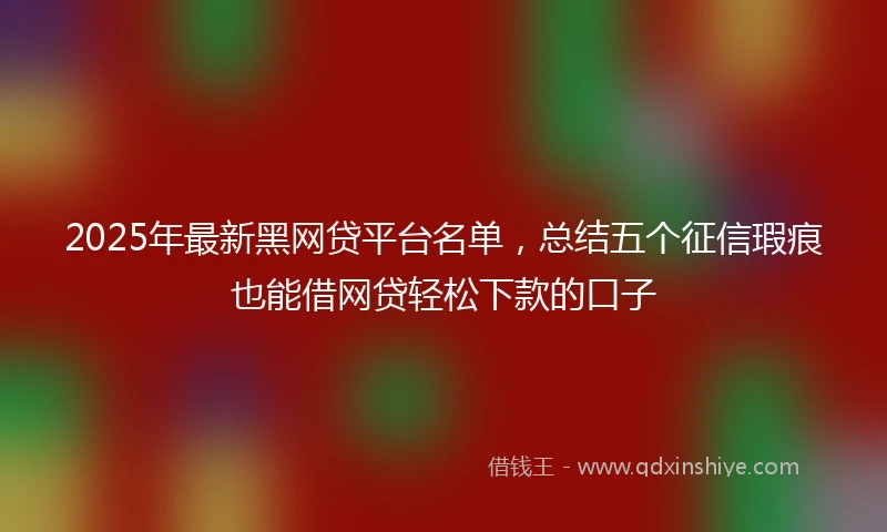2025年最新黑网贷平台名单，总结五个征信瑕疵也能借网贷轻松下款的口子
