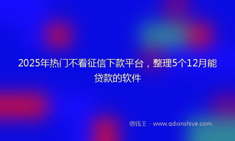 2025年热门不看征信下款平台，整理5个12月能贷款的软件