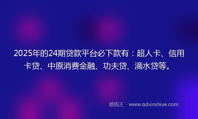 2025年的24期贷款平台必下款有：超人卡、信用卡贷、中原消费金融、功夫贷、滴水贷等。