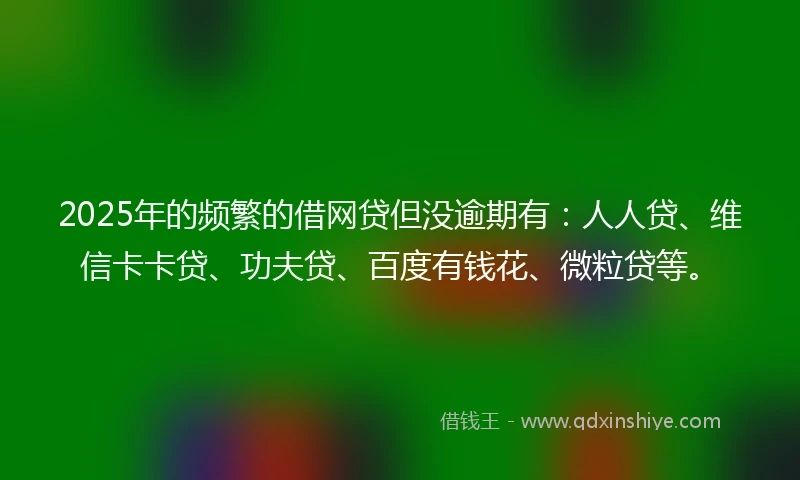 2025年的频繁的借网贷但没逾期有：人人贷、维信卡卡贷、功夫贷、百度有钱花、微粒贷等。