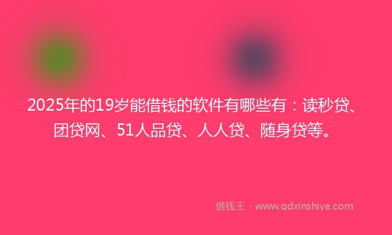 2025年的19岁能借钱的软件有哪些有：读秒贷、团贷网、51人品贷、人人贷、随身贷等。