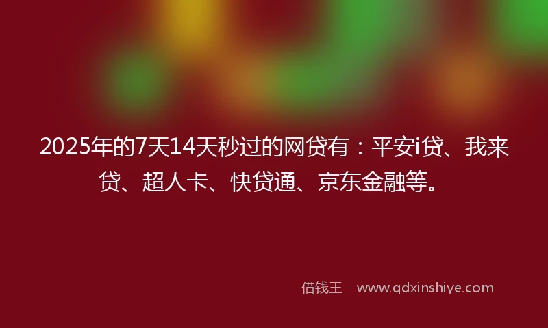 2025年的7天14天秒过的网贷有：平安i贷、我来贷、超人卡、快贷通、京东金融等。