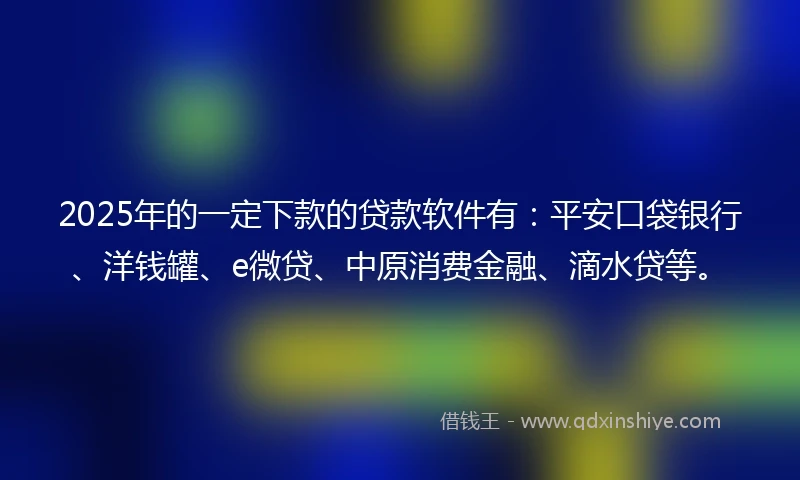 2025年的一定下款的贷款软件有：平安口袋银行、洋钱罐、e微贷、中原消费金融、滴水贷等。