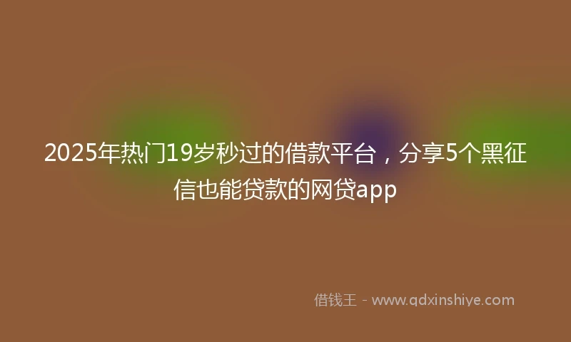 2025年热门19岁秒过的借款平台，分享5个黑征信也能贷款的网贷app