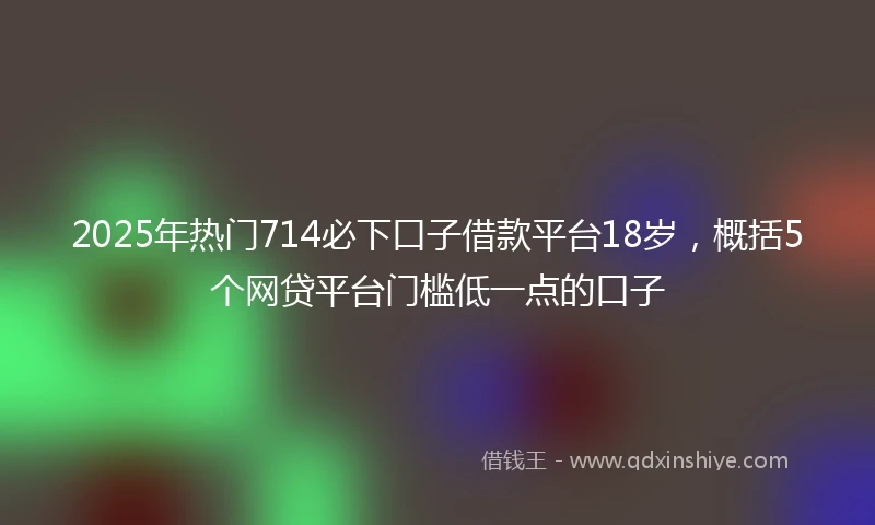 2025年热门714必下口子借款平台18岁，概括5个网贷平台门槛低一点的口子