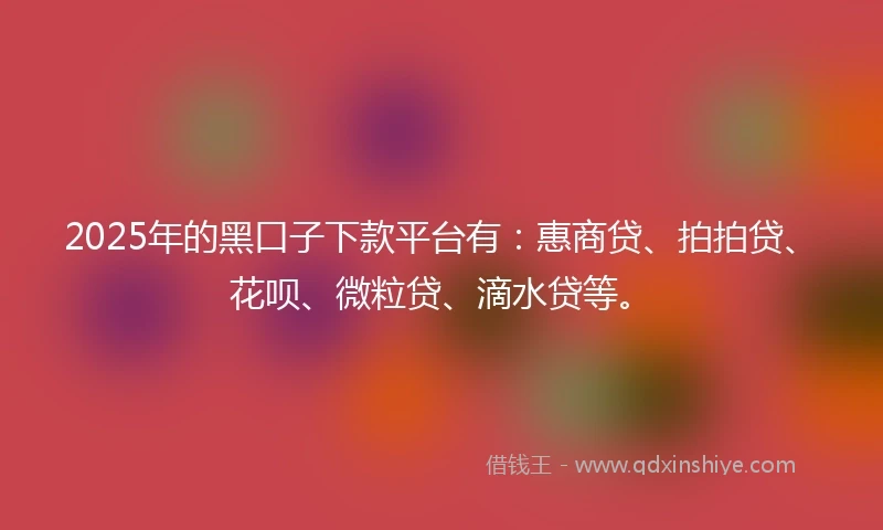 2025年的黑口子下款平台有：惠商贷、拍拍贷、花呗、微粒贷、滴水贷等。