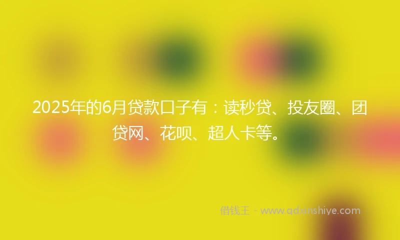 2025年的6月贷款口子有：读秒贷、投友圈、团贷网、花呗、超人卡等。