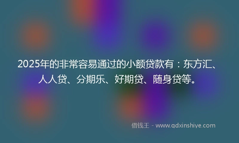 2025年的非常容易通过的小额贷款有：东方汇、人人贷、分期乐、好期贷、随身贷等。