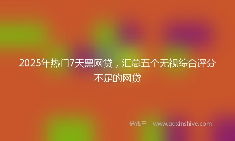 2025年热门7天黑网贷，汇总五个无视综合评分不足的网贷
