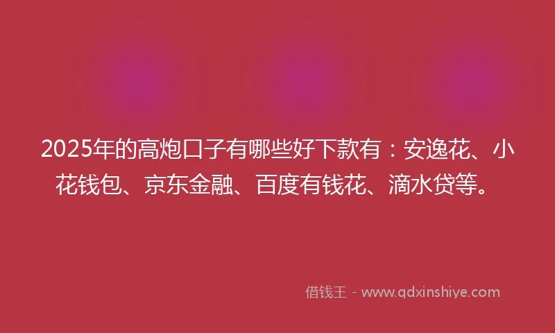 2025年的高炮口子有哪些好下款有：安逸花、小花钱包、京东金融、百度有钱花、滴水贷等。