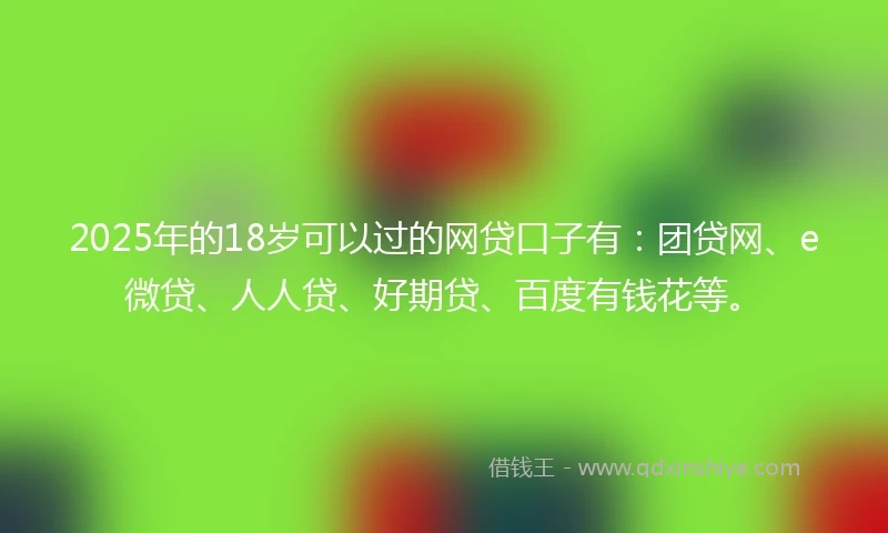 2025年的18岁可以过的网贷口子有:团贷网、e微贷、人人贷、好期贷、百度有钱花等。