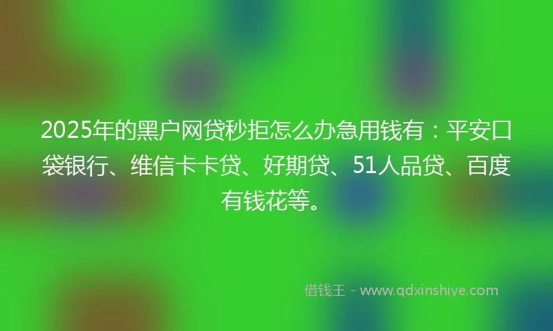 2025年的黑户网贷秒拒怎么办急用钱有：平安口袋银行、维信卡卡贷、好期贷、51人品贷、百度有钱花等。