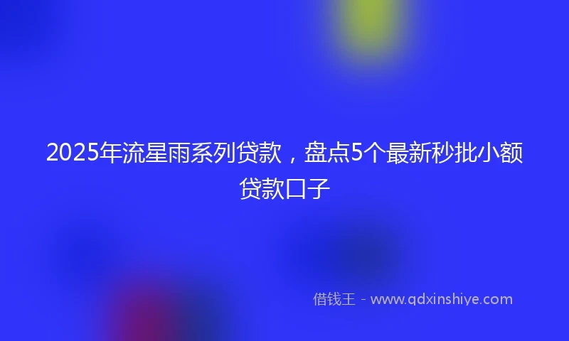 2025年流星雨系列贷款，盘点5个最新秒批小额贷款口子