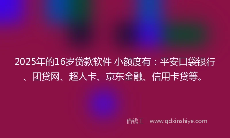 2025年的16岁贷款软件 小额度有：平安口袋银行、团贷网、超人卡、京东金融、信用卡贷等。