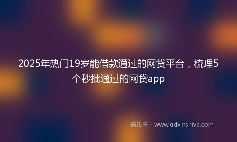 2025年热门19岁能借款通过的网贷平台，梳理5个秒批通过的网贷app